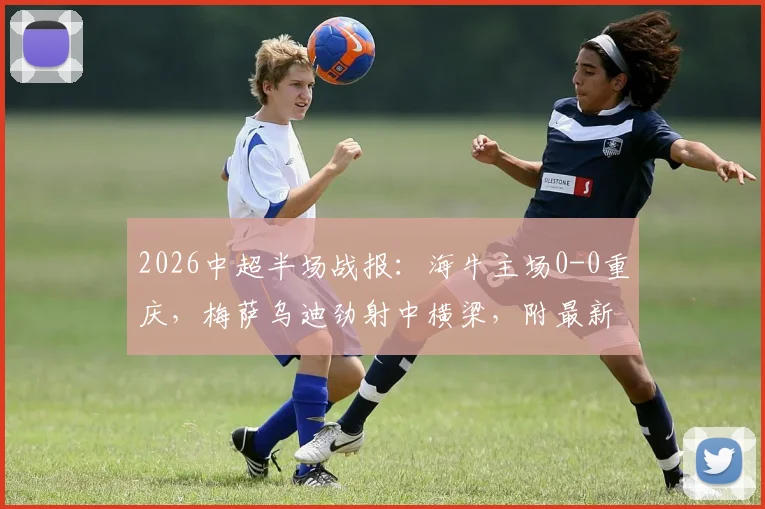 2026中超半场战报:海牛主场0-0重庆,梅萨乌迪劲射中横梁,附最新比赛集锦与前瞻分析