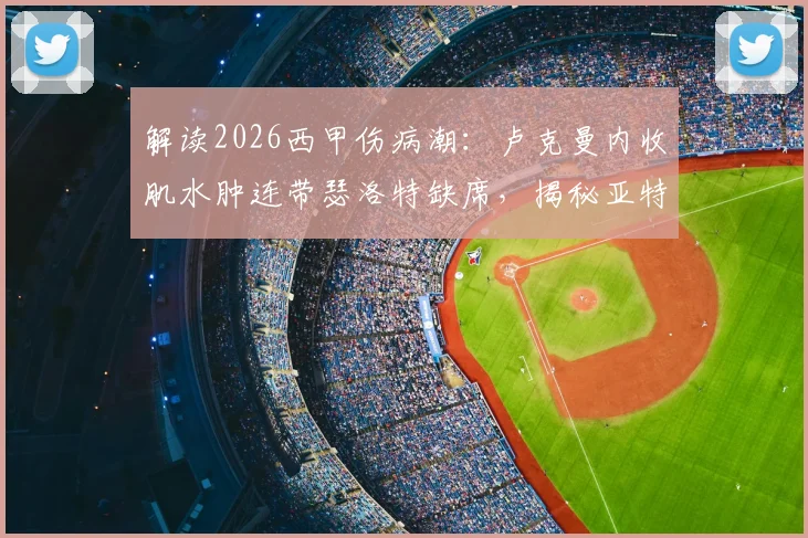 解读2026西甲伤病潮：卢克曼内收肌水肿连带瑟洛特缺席，揭秘亚特兰大未来两场战术如何调整
