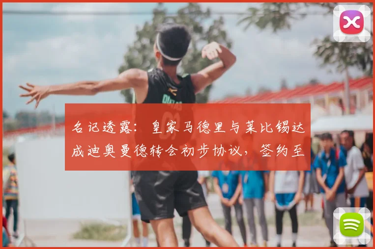 名记透露：皇家马德里与莱比锡达成迪奥曼德转会初步协议，签约至2026年，转会费细节曝光