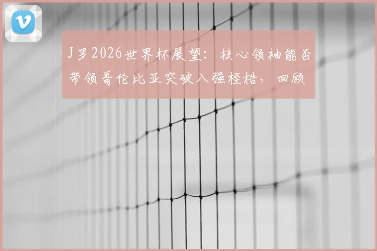 J罗2026世界杯展望：核心领袖能否带领哥伦比亚突破八强桎梏，回顾关键赛事经历