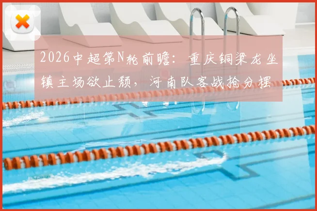 2026中超第N轮前瞻：重庆铜梁龙坐镇主场欲止颓，河南队客战抢分摆脱降级威胁