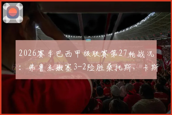 2026赛季巴西甲级联赛第27轮战况：弗鲁米嫩塞3-2险胜桑托斯，卡斯蒂略传射建功成关键先生