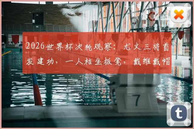 2026世界杯次轮观察：尤文三将首发建功，一人枯坐板凳，戴维戴帽成焦点
