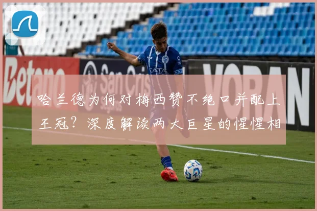 哈兰德为何对梅西赞不绝口并配上王冠？深度解读两大巨星的惺惺相惜与未来展望