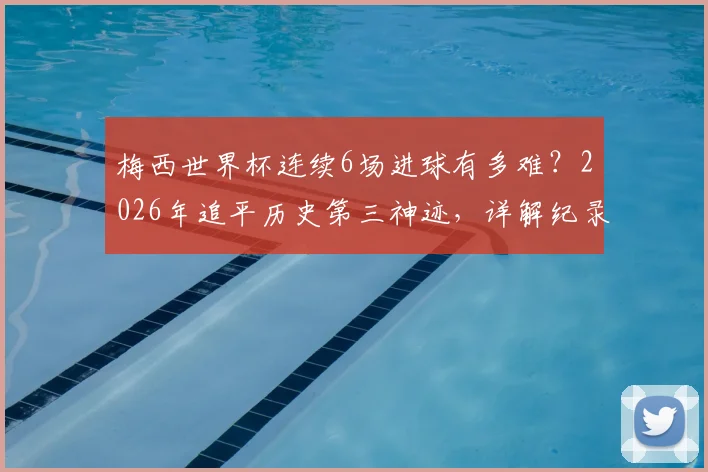 梅西世界杯连续6场进球有多难？2026年追平历史第三神迹，详解纪录保持者与含金量