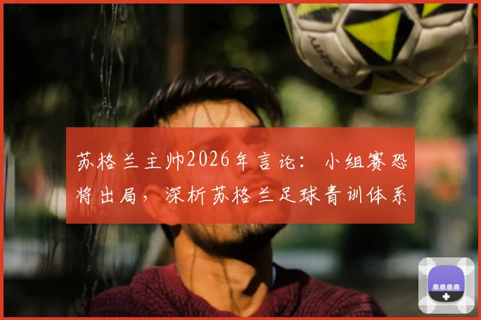 苏格兰主帅2026年言论:小组赛恐将出局,深析苏格兰足球青训体系与战术理念急需变革