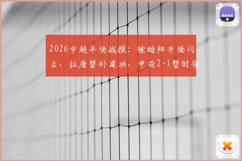 2026中超半场战报:徐皓阳开场闪击,拉唐替补建功,申花2-1暂时领先武汉三镇