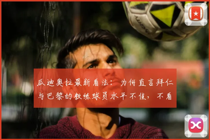 瓜迪奥拉最新看法：为何直言拜仁与巴黎的教练球员水平不佳，不看他们比赛