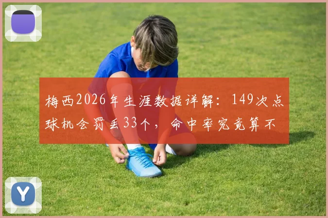 梅西2026年生涯数据详解：149次点球机会罚丢33个，命中率究竟算不算顶级？