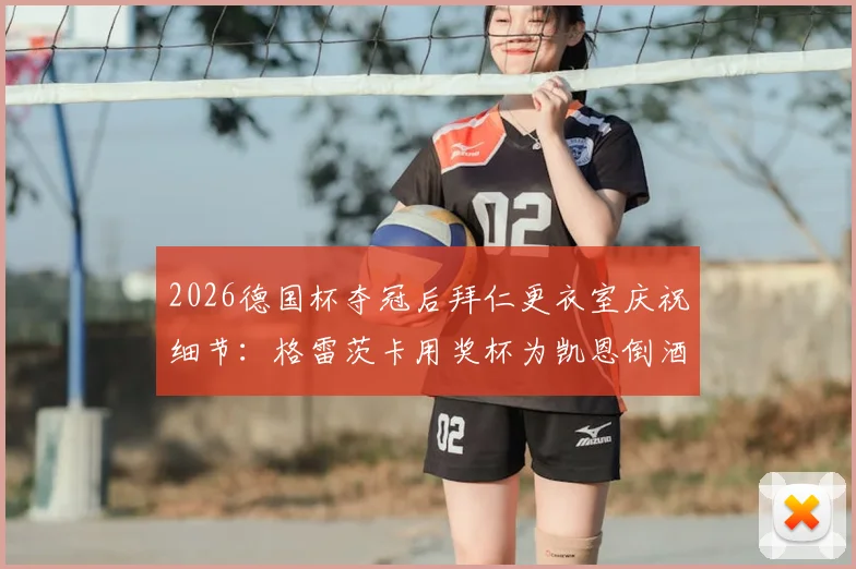 2026德国杯夺冠后拜仁更衣室庆祝细节:格雷茨卡用奖杯为凯恩倒酒名场面全回顾
