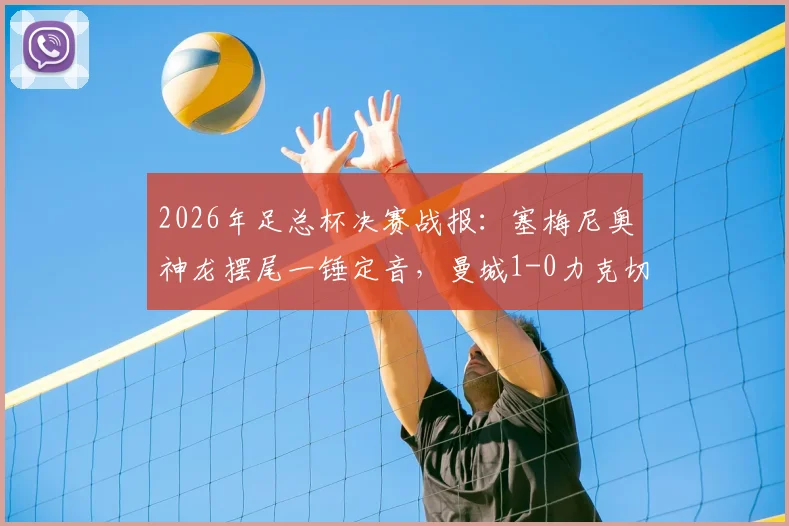 2026年足总杯决赛战报：塞梅尼奥神龙摆尾一锤定音，曼城1-0力克切尔西捧起冠军奖杯