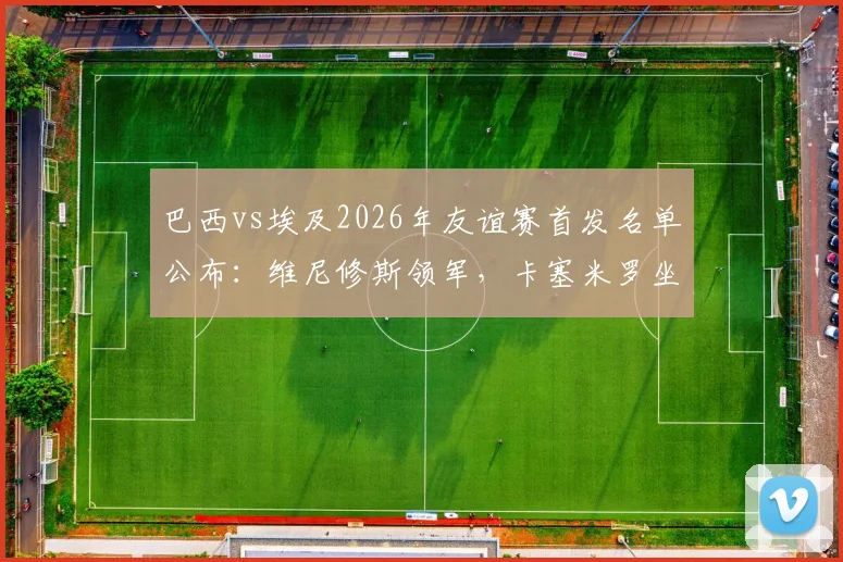 巴西vs埃及2026年友谊赛首发名单公布：维尼修斯领军，卡塞米罗坐镇中场，萨拉赫替补席待命解析
