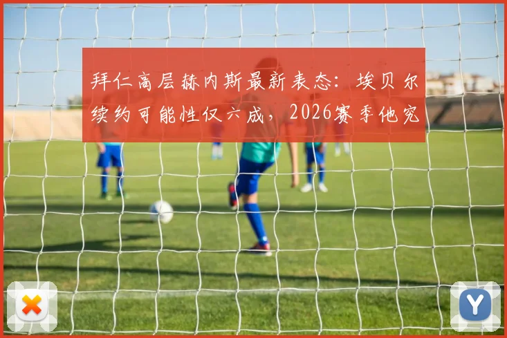 拜仁高层赫内斯最新表态:埃贝尔续约可能性仅六成,2026赛季他究竟做了什么赢得如此评价?