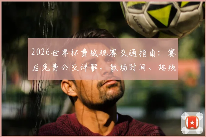 2026世界杯费城观赛交通指南:赛后免费公交详解,散场时间、路线及球迷回家攻略