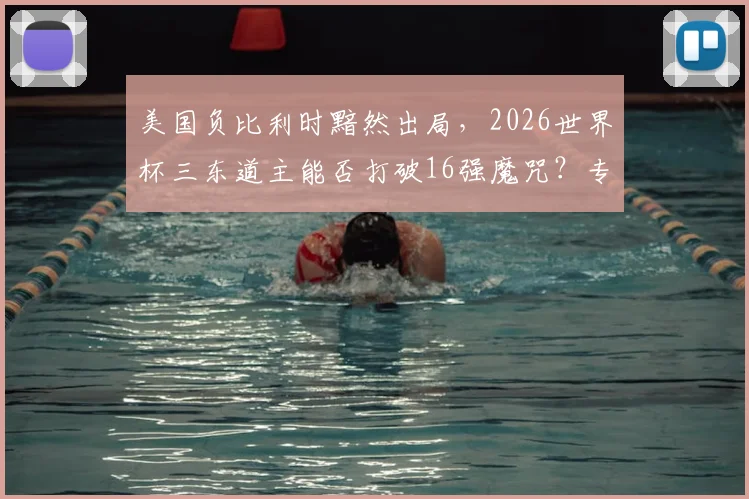 美国负比利时黯然出局,2026世界杯三东道主能否打破16强魔咒?专业战术复盘与前景展望