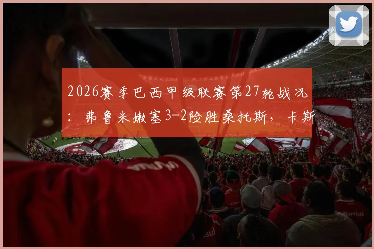 2026赛季巴西甲级联赛第27轮战况:弗鲁米嫩塞3-2险胜桑托斯,卡斯蒂略传射建功成关键先生