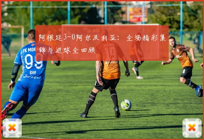 阿根廷3-0阿尔及利亚:全场精彩集锦与进球全回顾