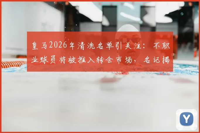 皇马2026年清洗名单引关注:不职业球员将被推入转会市场,名记揭秘更衣室内幕