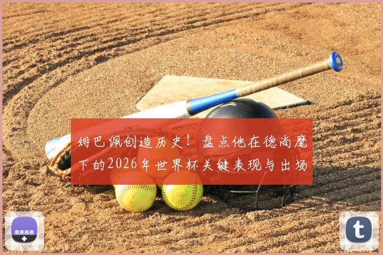 姆巴佩创造历史!盘点他在德尚麾下的2026年世界杯关键表现与出场数据