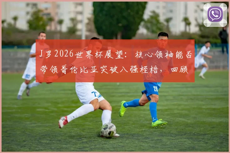 J罗2026世界杯展望：核心领袖能否带领哥伦比亚突破八强桎梏，回顾关键赛事经历