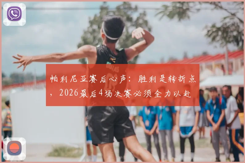 帕利尼亚赛后心声：胜利是转折点，2026最后4场决赛必须全力以赴