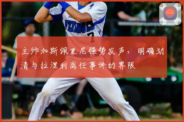 主帅加斯佩里尼强势发声,明确划清与拉涅利离任事件的界限