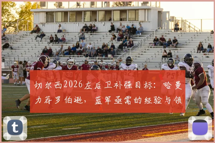 切尔西2026左后卫补强目标:哈曼力荐罗伯逊,蓝军亟需的经验与领导力从何而来?