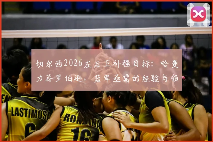 切尔西2026左后卫补强目标：哈曼力荐罗伯逊，蓝军亟需的经验与领导力从何而来？