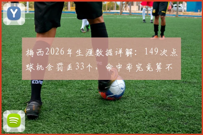 梅西2026年生涯数据详解:149次点球机会罚丢33个,命中率究竟算不算顶级?