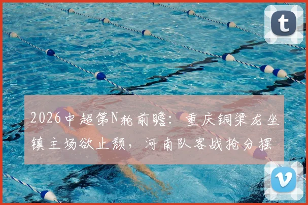 2026中超第N轮前瞻：重庆铜梁龙坐镇主场欲止颓，河南队客战抢分摆脱降级威胁
