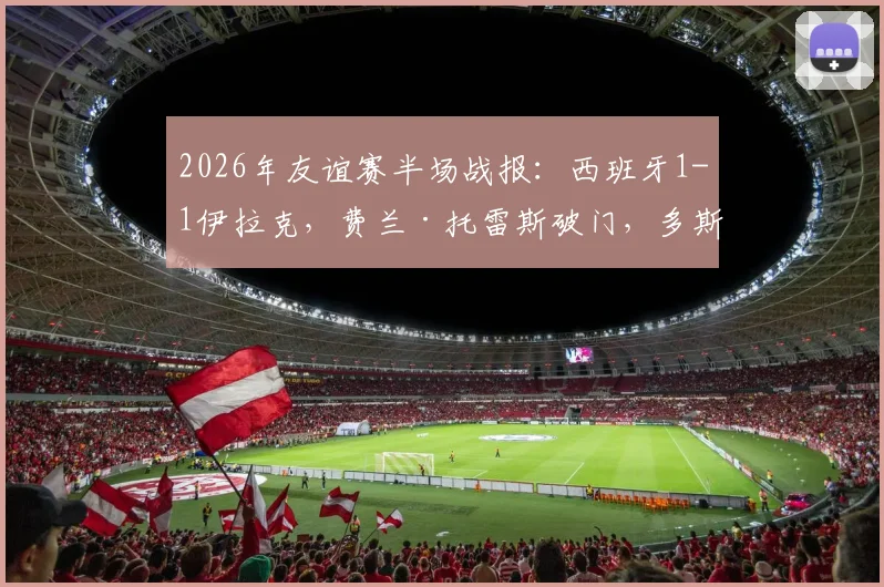 2026年友谊赛半场战报:西班牙1-1伊拉克,费兰·托雷斯破门,多斯基神仙球扳平(附进球集锦动图)