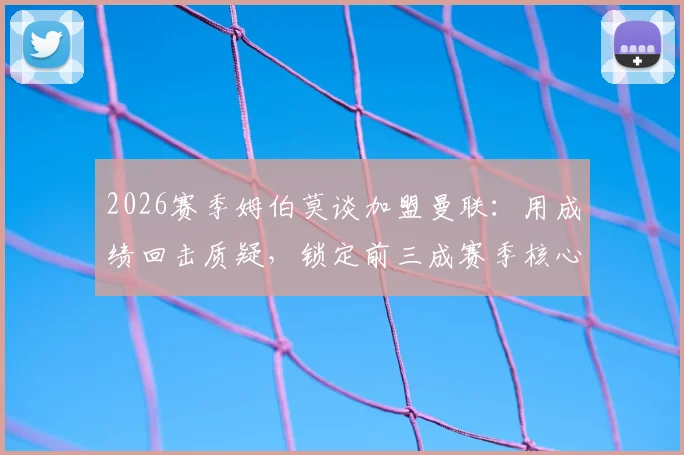 2026赛季姆伯莫谈加盟曼联:用成绩回击质疑,锁定前三成赛季核心目标