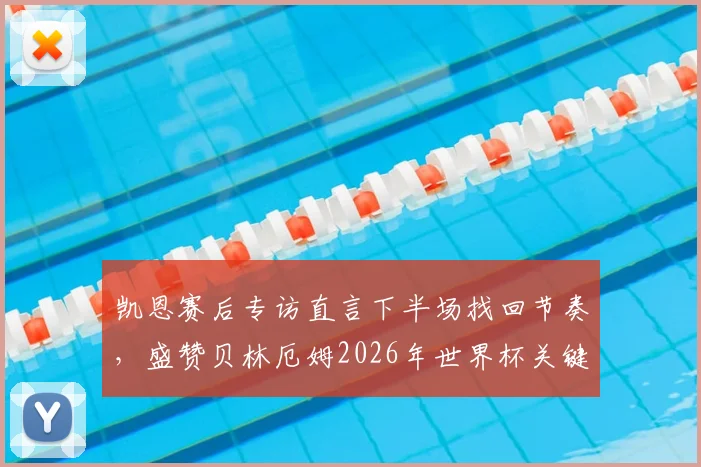 凯恩赛后专访直言下半场找回节奏，盛赞贝林厄姆2026年世界杯关键进球定乾坤