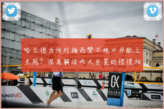 哈兰德为何对梅西赞不绝口并配上王冠？深度解读两大巨星的惺惺相惜与未来展望
