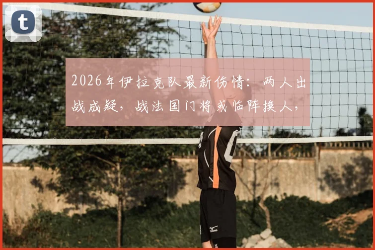 2026年伊拉克队最新伤情:两人出战成疑,战法国门将或临阵换人,比赛前景分析