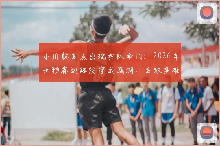 小川航基点出瑞典队命门:2026年世预赛边路防守成漏洞,丢球多难题如何破解?