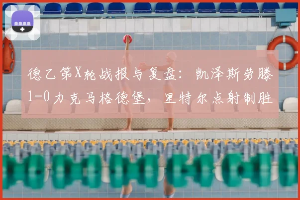 德乙第X轮战报与复盘:凯泽斯劳滕1-0力克马格德堡,里特尔点射制胜,附比赛关键数据分析