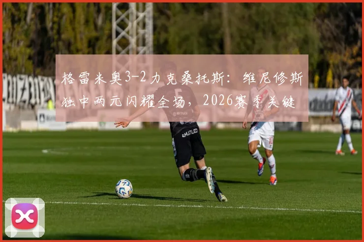 格雷米奥3-2力克桑托斯:维尼修斯独中两元闪耀全场,2026赛季关键三分详解