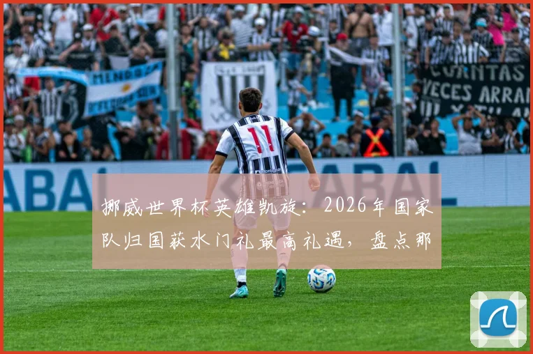 挪威世界杯英雄凯旋：2026年国家队归国获水门礼最高礼遇，盘点那些荣耀时刻