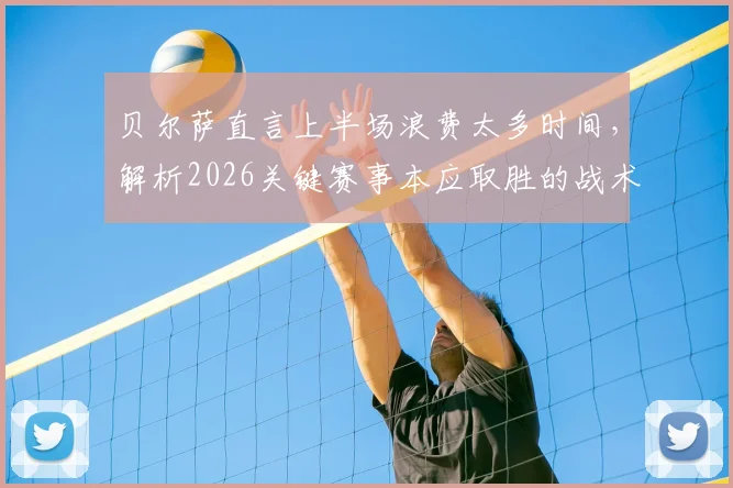 贝尔萨直言上半场浪费太多时间，解析2026关键赛事本应取胜的战术失误