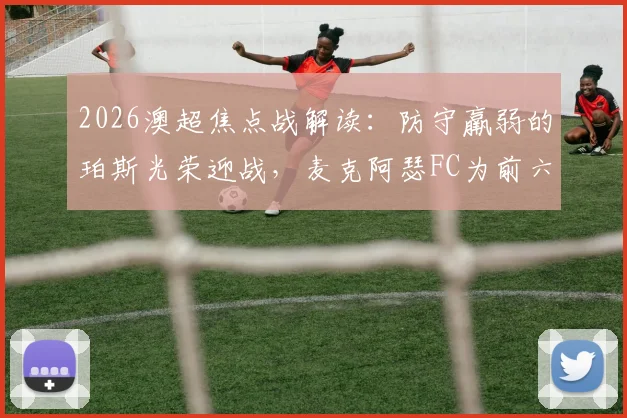 2026澳超焦点战解读：防守羸弱的珀斯光荣迎战，麦克阿瑟FC为前六席位全力出击