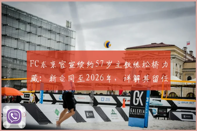 FC东京官宣续约57岁主教练松桥力藏：新合同至2026年，详解其留任原因与未来挑战