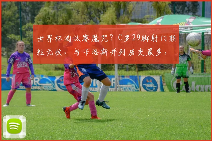 世界杯淘汰赛魔咒？C罗29脚射门颗粒无收，与卡洛斯并列历史最多，2026能否打破僵局？