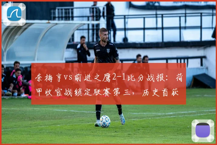 奈梅亨vs前进之鹰2-1比分战报：荷甲收官战锁定联赛第三，历史首获欧冠资格赛席位分析