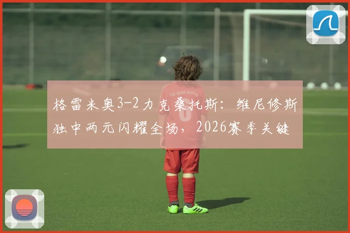 格雷米奥3-2力克桑托斯：维尼修斯独中两元闪耀全场，2026赛季关键三分详解