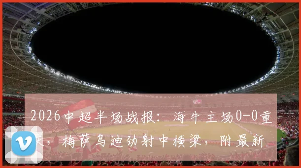 2026中超半场战报：海牛主场0-0重庆，梅萨乌迪劲射中横梁，附最新比赛集锦与前瞻分析