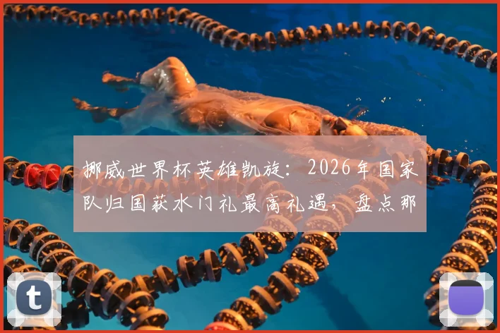 挪威世界杯英雄凯旋:2026年国家队归国获水门礼最高礼遇,盘点那些荣耀时刻