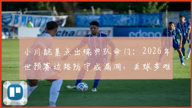 小川航基点出瑞典队命门：2026年世预赛边路防守成漏洞，丢球多难题如何破解？