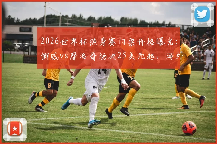2026世界杯热身赛门票价格曝光：挪威vs摩洛哥场次25美元起，海外购票实操指南