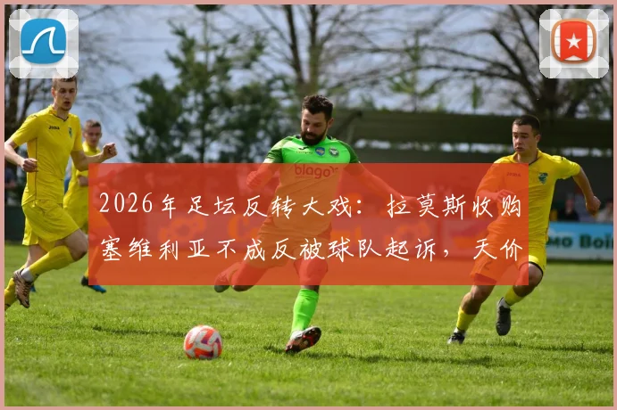 2026年足坛反转大戏：拉莫斯收购塞维利亚不成反被球队起诉，天价违约金内幕解析